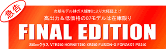 �������f�� �r�K�X�K���ɂ��啝�l�グ ���o�́��ቿ�i��07���f���͍݌Ɍ��� FINAL EDITION 250cc�N���X VTR250,HORNET250,XR250,FUSION-X,FORZA'07,PS250